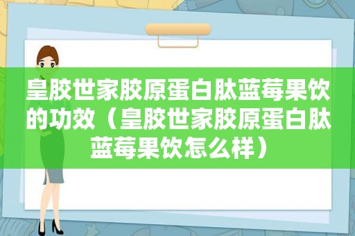 皇胶世家胶原蛋白肽蓝莓果饮的功效（皇胶世家胶原蛋白肽蓝莓果饮怎么样）