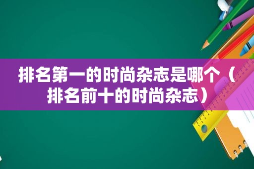排名第一的时尚杂志是哪个（排名前十的时尚杂志）
