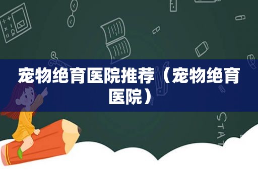 宠物绝育医院推荐（宠物绝育医院）