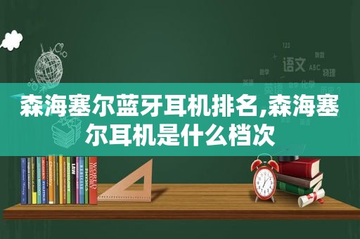 森海塞尔蓝牙耳机排名,森海塞尔耳机是什么档次