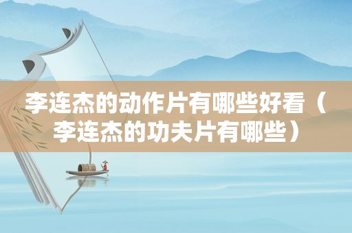 李连杰的动作片有哪些好看（李连杰的功夫片有哪些）