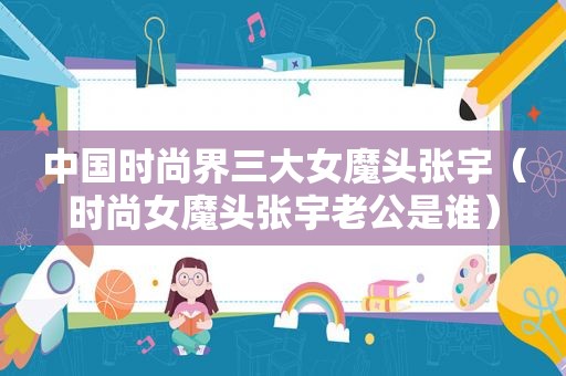 中国时尚界三大女魔头张宇（时尚女魔头张宇老公是谁）