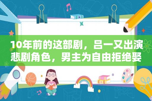 10年前的这部剧，吕一又出演悲剧角色，男主为自由拒绝娶公主