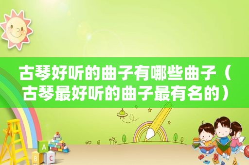 古琴好听的曲子有哪些曲子（古琴最好听的曲子最有名的）