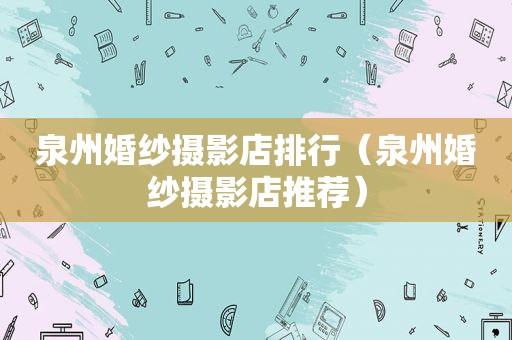 泉州婚纱摄影店排行（泉州婚纱摄影店推荐）