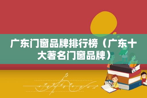 广东门窗品牌排行榜（广东十大著名门窗品牌）
