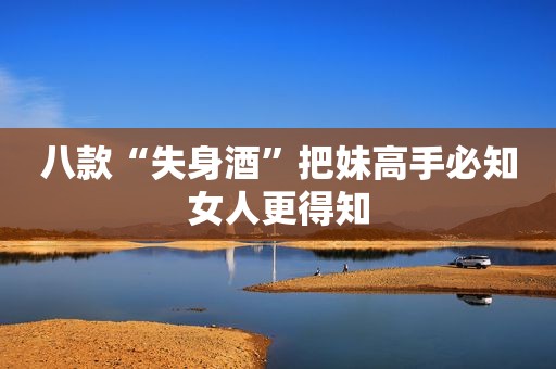 八款“失身酒”把妹高手必知女人更得知