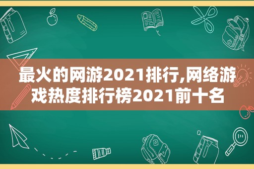 最火的网游2021排行,网络游戏热度排行榜2021前十名