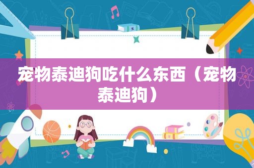 宠物泰迪狗吃什么东西（宠物泰迪狗）