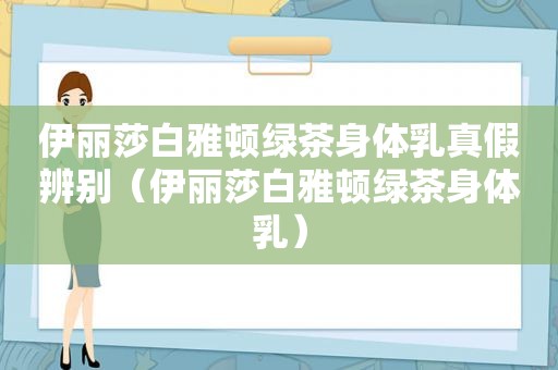 伊丽莎白雅顿绿茶身体乳真假辨别（伊丽莎白雅顿绿茶身体乳）