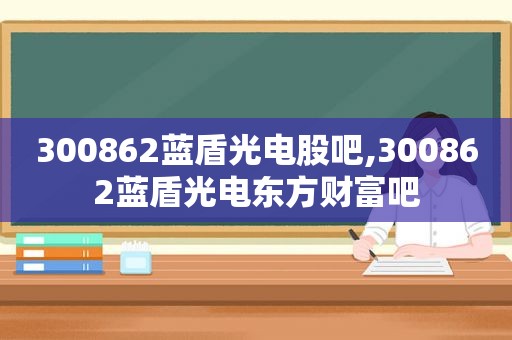 300862蓝盾光电股吧,300862蓝盾光电东方财富吧
