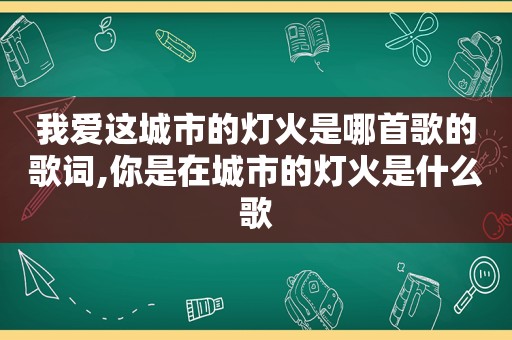我爱这城市的灯火是哪首歌的歌词,你是在城市的灯火是什么歌