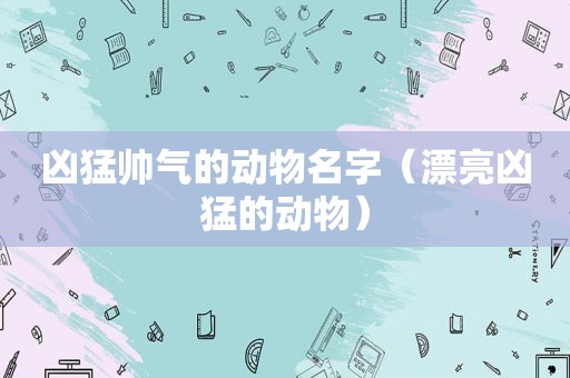 凶猛帅气的动物名字（漂亮凶猛的动物）