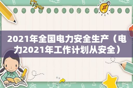 2021年全国电力安全生产（电力2021年工作计划从安全）