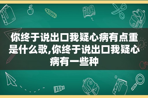 你终于说出口我疑心病有点重是什么歌,你终于说出口我疑心病有一些种
