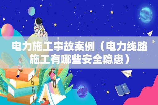 电力施工事故案例（电力线路施工有哪些安全隐患）