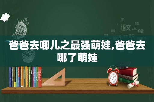 爸爸去哪儿之最强萌娃,爸爸去哪了萌娃