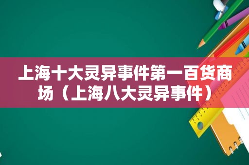 上海十大灵异事件第一百货商场（上海八大灵异事件）