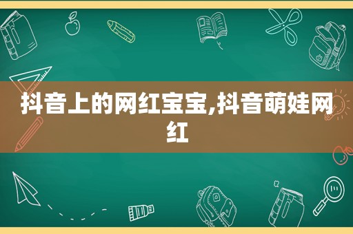 抖音上的网红宝宝,抖音萌娃网红