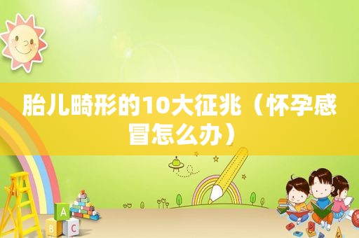 胎儿畸形的10大征兆（怀孕感冒怎么办）