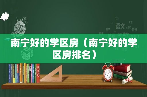 南宁好的学区房（南宁好的学区房排名）