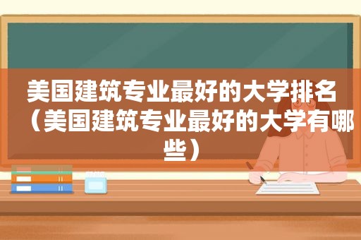 美国建筑专业最好的大学排名（美国建筑专业最好的大学有哪些）