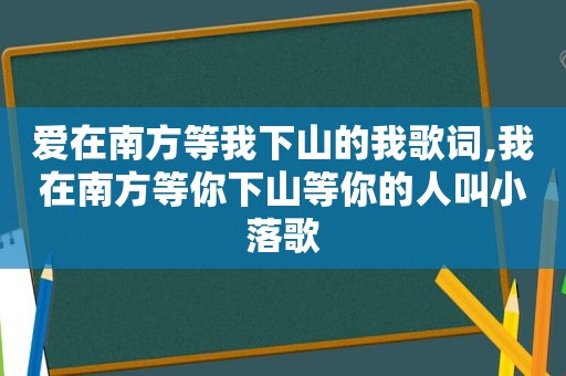 爱在南方等我下山的我歌词,我在南方等你下山等你的人叫小落歌