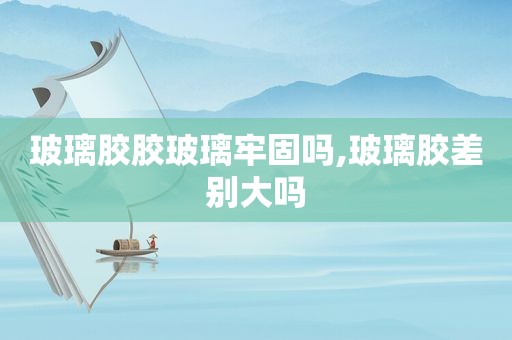 玻璃胶胶玻璃牢固吗,玻璃胶差别大吗