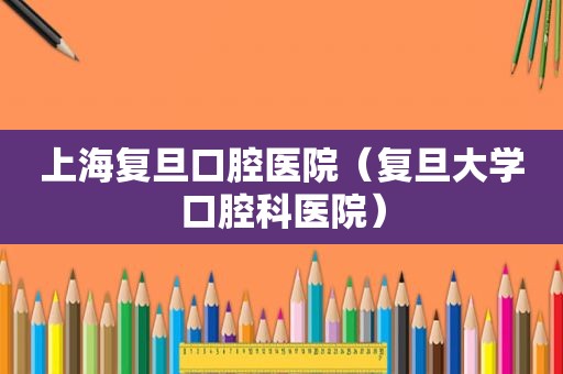 上海复旦口腔医院（复旦大学口腔科医院）