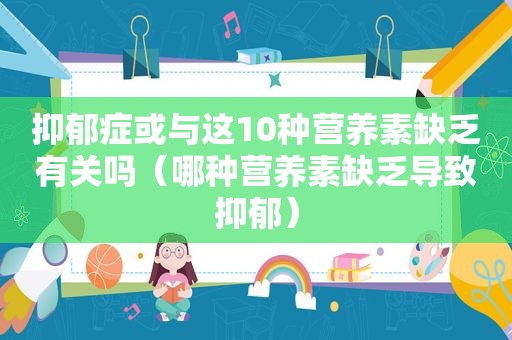 抑郁症或与这10种营养素缺乏有关吗（哪种营养素缺乏导致抑郁）