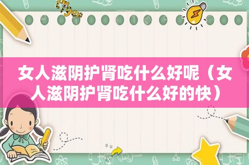 女人滋阴护肾吃什么好呢（女人滋阴护肾吃什么好的快）