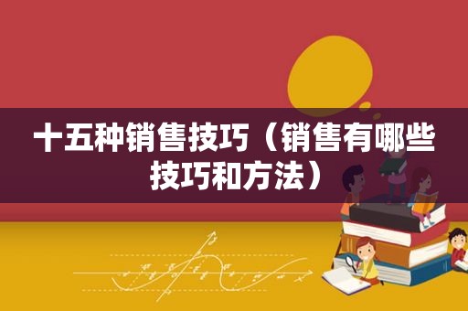 十五种销售技巧（销售有哪些技巧和方法）