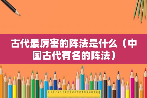 古代最厉害的阵法是什么（中国古代有名的阵法）