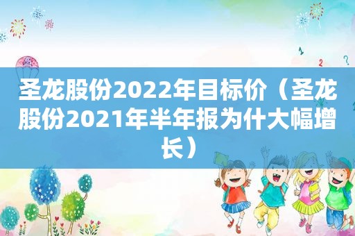 圣龙股份2022年目标价（圣龙股份2021年半年报为什大幅增长）