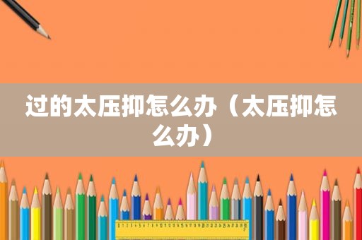 过的太压抑怎么办（太压抑怎么办）