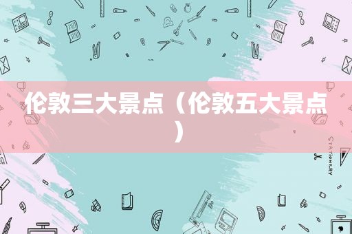 伦敦三大景点（伦敦五大景点）