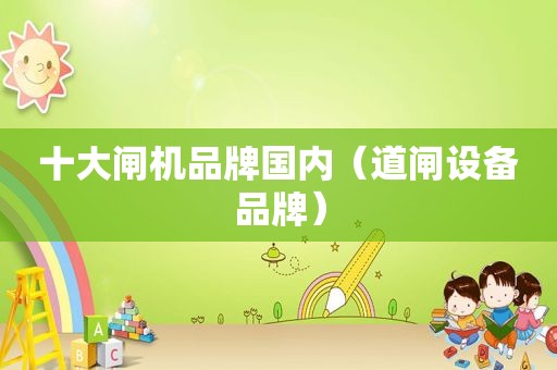 十大闸机品牌国内（道闸设备品牌）