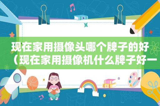 现在家用摄像头哪个牌子的好（现在家用摄像机什么牌子好一点）