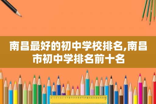南昌最好的初中学校排名,南昌市初中学排名前十名