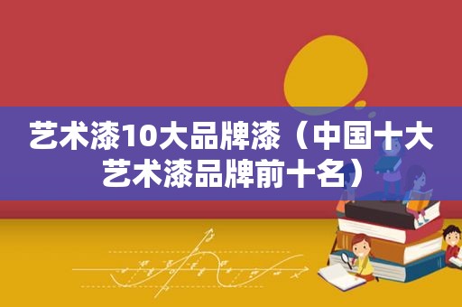 艺术漆10大品牌漆（中国十大艺术漆品牌前十名）