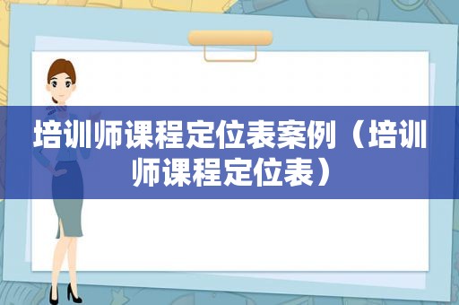 培训师课程定位表案例（培训师课程定位表）
