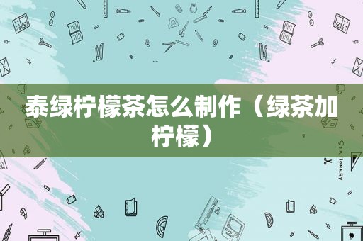 泰绿柠檬茶怎么制作（绿茶加柠檬）
