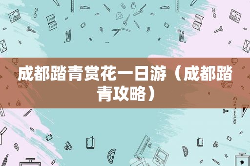 成都踏青赏花一日游（成都踏青攻略）