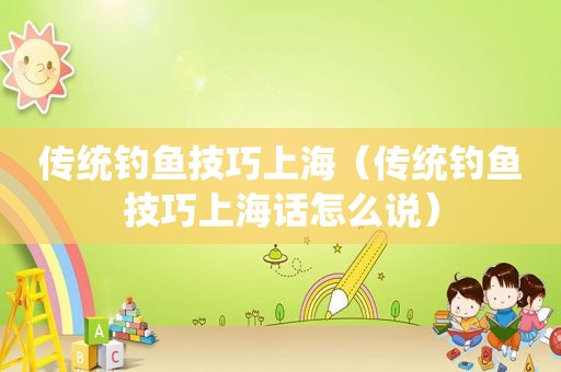 传统钓鱼技巧上海（传统钓鱼技巧上海话怎么说）