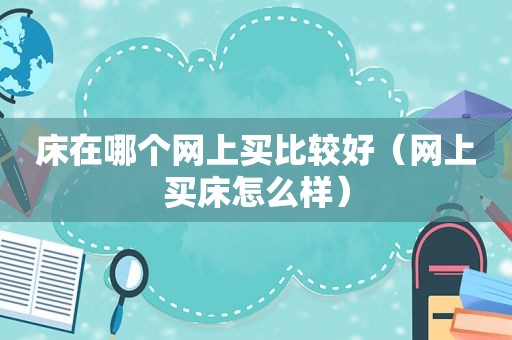 床在哪个网上买比较好（网上买床怎么样）