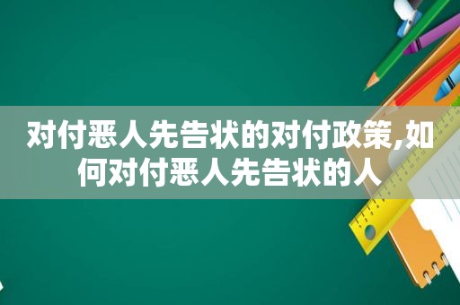 对付恶人先告状的对付政策,如何对付恶人先告状的人