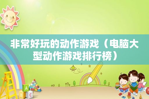 非常好玩的动作游戏（电脑大型动作游戏排行榜）