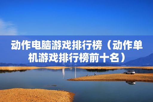 动作电脑游戏排行榜（动作单机游戏排行榜前十名）