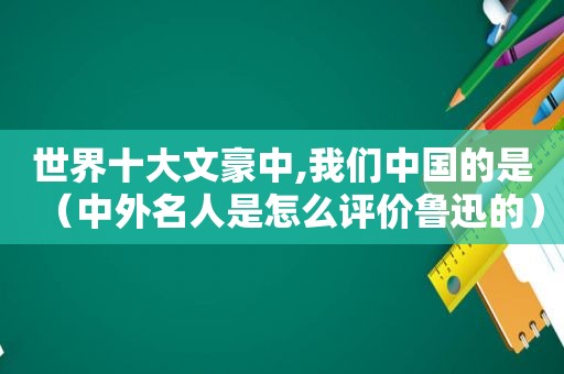 世界十大文豪中,我们中国的是（中外名人是怎么评价鲁迅的）