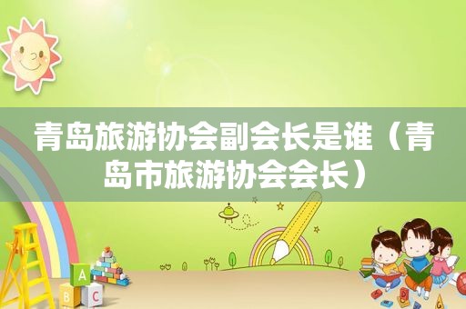 青岛旅游协会副会长是谁（青岛市旅游协会会长）  第1张